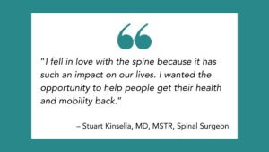 Quote by Dr. Kinsella on the globus surgical robot: “I fell in love with the spine because it has such an impact on our lives. I wanted the opportunity to help people get their health and mobility back.”
